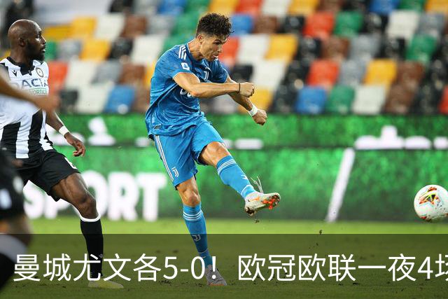 曼城尤文各5-0！欧冠欧联一夜4场焦点赛